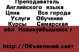  Преподаватель  Английского  языка  › Цена ­ 500 - Все города Услуги » Обучение. Курсы   . Самарская обл.,Новокуйбышевск г.